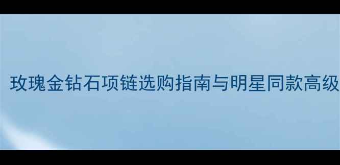 图片 度推荐：玫瑰金钻石项链选购指南与明星同款高级感穿搭2