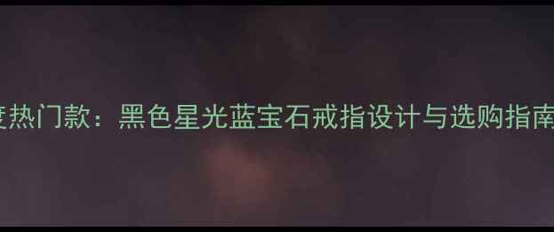 度热门款黑色星光蓝宝石戒指设计与选购指南