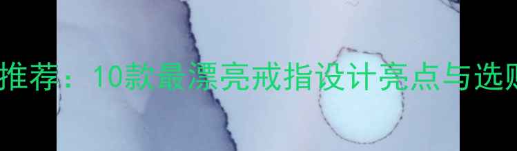 图片 度珠宝推荐：10款最漂亮戒指设计亮点与选购指南1