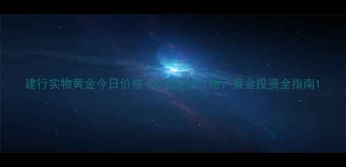 建行实物黄金今日价格珠宝投资攻略黄金投资全指南