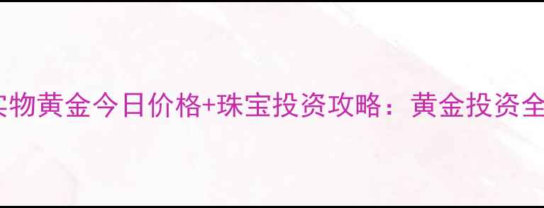 图片 建行实物黄金今日价格+珠宝投资攻略：黄金投资全指南2