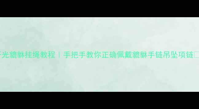 开光貔貅挂绳教程手把手教你正确佩戴貔貅手链吊坠项链