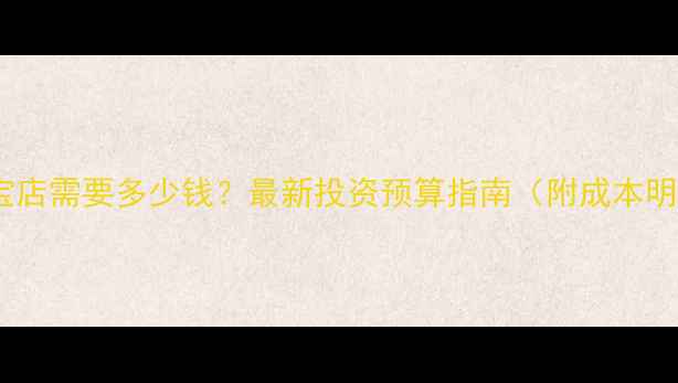 开珠宝店需要多少钱最新投资预算指南附成本明细