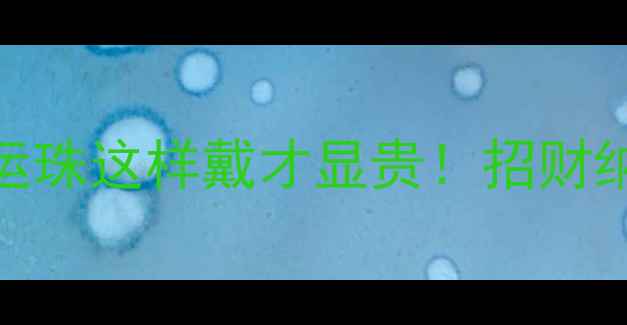 图片 开运必备男士黄金转运珠这样戴才显贵！招财纳福+气质提升全攻略2