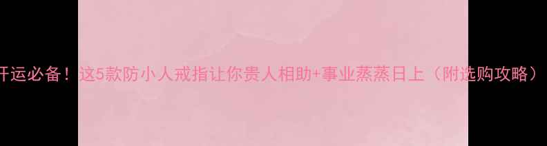开运必备这5款防小人戒指让你贵人相助事业蒸蒸日上附选购攻略