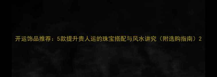 开运饰品推荐5款提升贵人运的珠宝搭配与风水讲究附选购指南