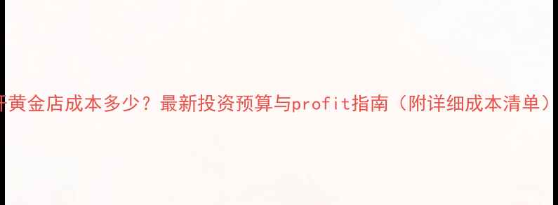 图片 开黄金店成本多少？最新投资预算与profit指南（附详细成本清单）1