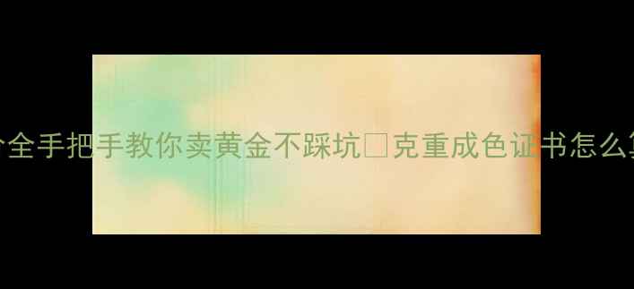 当铺黄金回收价全手把手教你卖黄金不踩坑克重成色证书怎么算附避坑指南