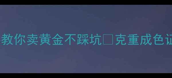 图片 当铺黄金回收价全手把手教你卖黄金不踩坑🔥克重成色证书怎么算？附避坑指南2
