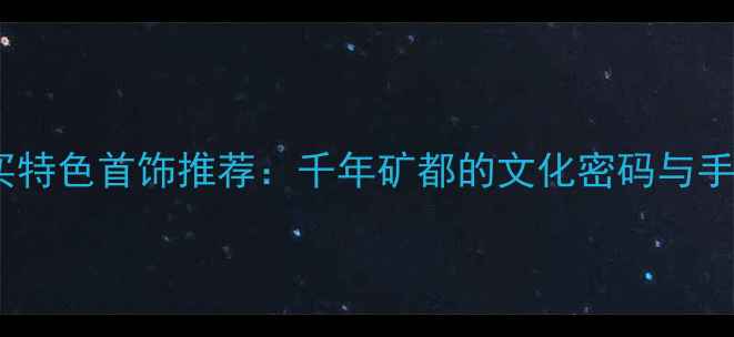 徐州必买特色首饰推荐千年矿都的文化密码与手工传承