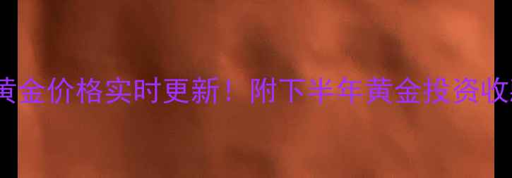 徐州最新黄金价格实时更新附下半年黄金投资收藏全攻略