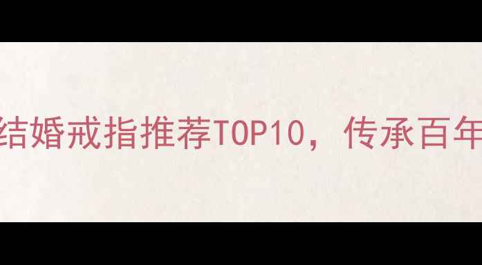 图片 御品至尊珠宝怎么样？结婚戒指推荐TOP10，传承百年工艺的婚戒品牌排行榜