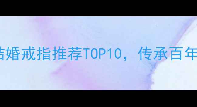 图片 御品至尊珠宝怎么样？结婚戒指推荐TOP10，传承百年工艺的婚戒品牌排行榜1