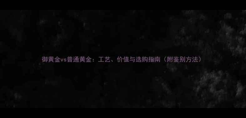 御黄金vs普通黄金工艺价值与选购指南附鉴别方法