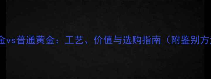 图片 御黄金vs普通黄金：工艺、价值与选购指南（附鉴别方法）1