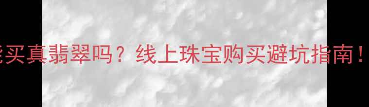 图片 微信能买真翡翠吗？线上珠宝购买避坑指南！💎📱1