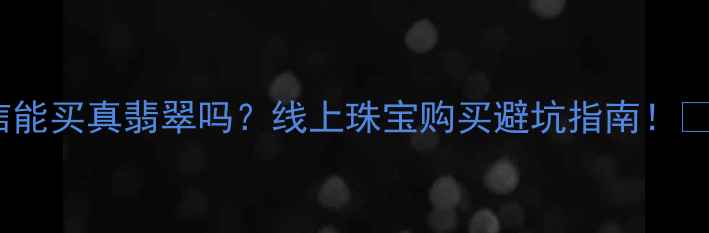 微信能买真翡翠吗线上珠宝购买避坑指南