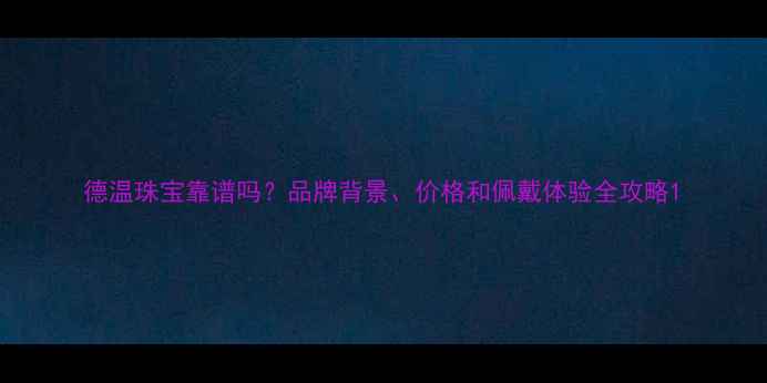 图片 德温珠宝靠谱吗？品牌背景、价格和佩戴体验全攻略1