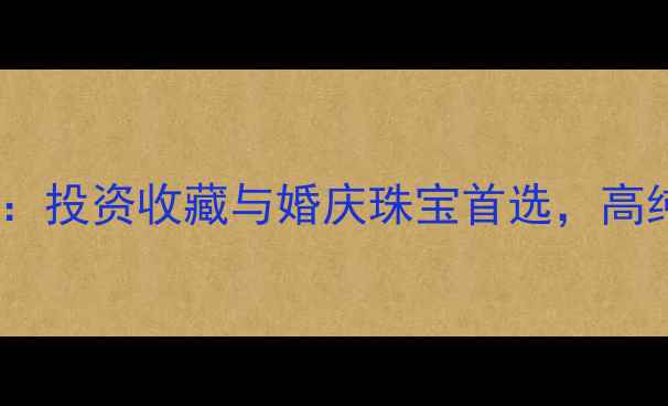 德诚黄金9999纯度投资收藏与婚庆珠宝首选高纯度黄金选购指南