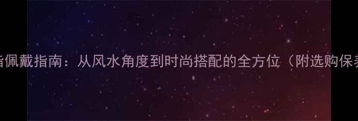 图片 心形戒指佩戴指南：从风水角度到时尚搭配的全方位（附选购保养秘籍）
