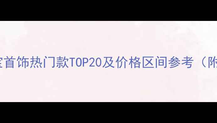 必买款珠宝首饰热门款TOP20及价格区间参考附选购指南