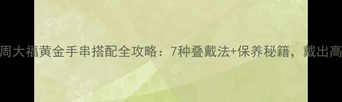 必入周大福黄金手串搭配全攻略7种叠戴法保养秘籍戴出高级感