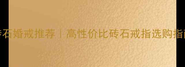 必入明星同款AU750砖石婚戒推荐高性价比砖石戒指选购指南婚庆珠宝避坑攻略