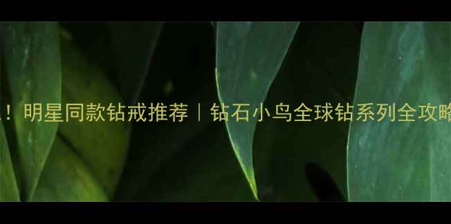 图片 必入！明星同款钻戒推荐｜钻石小鸟全球钻系列全攻略✨2