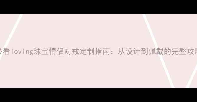 图片 必看loving珠宝情侣对戒定制指南：从设计到佩戴的完整攻略