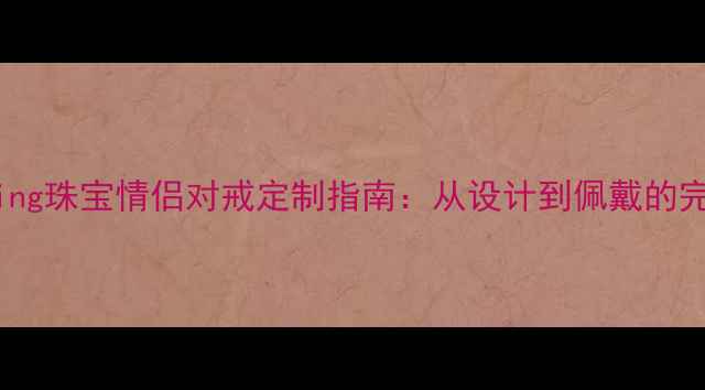 图片 必看loving珠宝情侣对戒定制指南：从设计到佩戴的完整攻略1