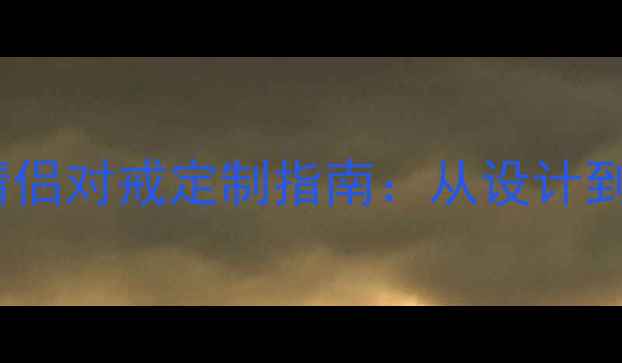 图片 必看loving珠宝情侣对戒定制指南：从设计到佩戴的完整攻略2