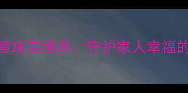 必看平安健康寓意珠宝推荐守护家人幸福的手镯项链耳环全