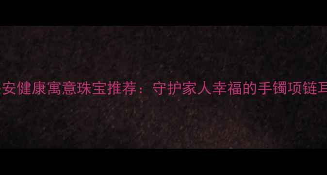 图片 必看平安健康寓意珠宝推荐：守护家人幸福的手镯项链耳环全2
