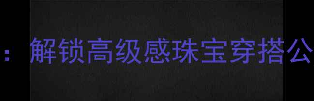 必看首饰与服饰搭配技巧解锁高级感珠宝穿搭公式轻松穿出贵气气质