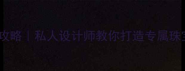 图片 必看高端珠宝定制全攻略｜私人设计师教你打造专属珠宝，收藏这篇就够！1