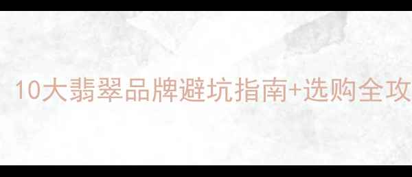 图片 必看！10大翡翠品牌避坑指南+选购全攻略💎2