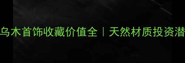 图片 必看！乌木首饰收藏价值全｜天然材质投资潜力TOP1