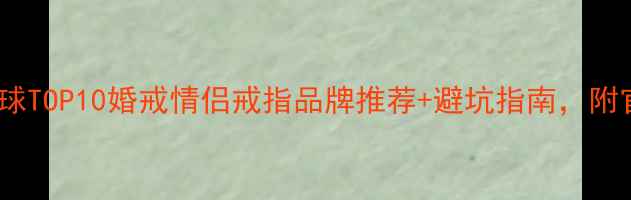 必看全球TOP10婚戒情侣戒指品牌推荐避坑指南附官网链接