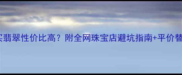 图片 必看！哪里买翡翠性价比高？附全网珠宝店避坑指南+平价替代方案推荐1