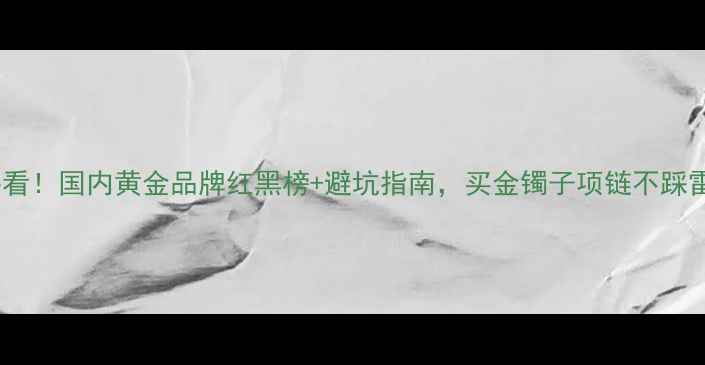 图片 必看！国内黄金品牌红黑榜+避坑指南，买金镯子项链不踩雷2