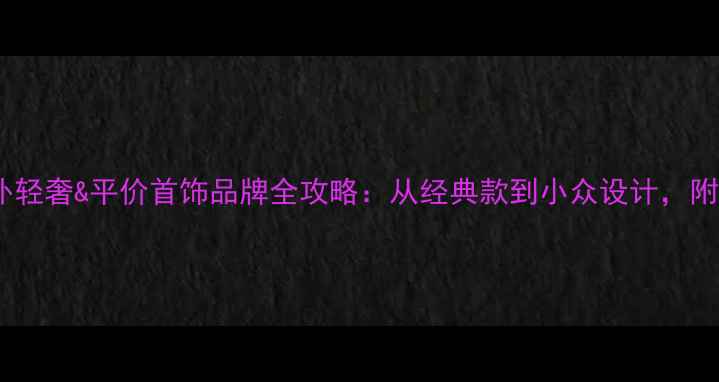 必看国外轻奢平价首饰品牌全攻略从经典款到小众设计附避坑指南