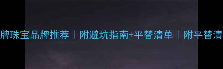 图片 必看！平价vs大牌珠宝品牌推荐｜附避坑指南+平替清单｜附平替清单｜附避坑指南