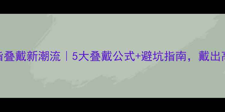 图片 必看！戒指叠戴新潮流｜5大叠戴公式+避坑指南，戴出高级感💍✨