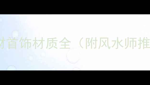 必看招财首饰材质全附风水师推荐清单