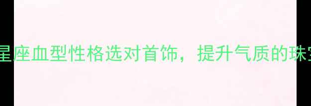 图片 必看！根据星座血型性格选对首饰，提升气质的珠宝搭配指南1