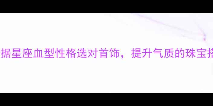 图片 必看！根据星座血型性格选对首饰，提升气质的珠宝搭配指南2