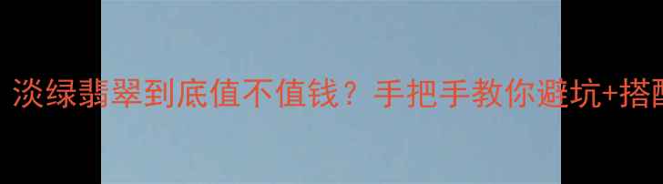 必看淡绿翡翠到底值不值钱手把手教你避坑搭配技巧