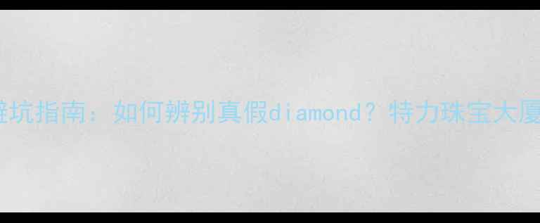 图片 必看！珠宝检测避坑指南：如何辨别真假diamond？特力珠宝大厦专业鉴定全🔍💎1