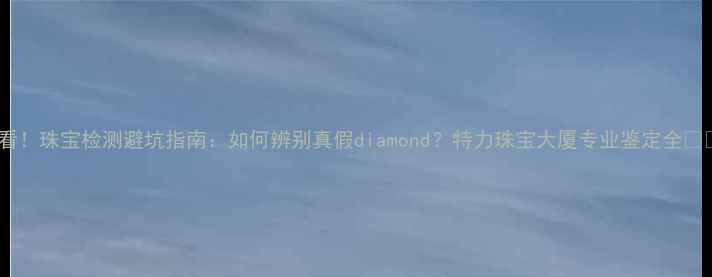 图片 必看！珠宝检测避坑指南：如何辨别真假diamond？特力珠宝大厦专业鉴定全🔍💎2