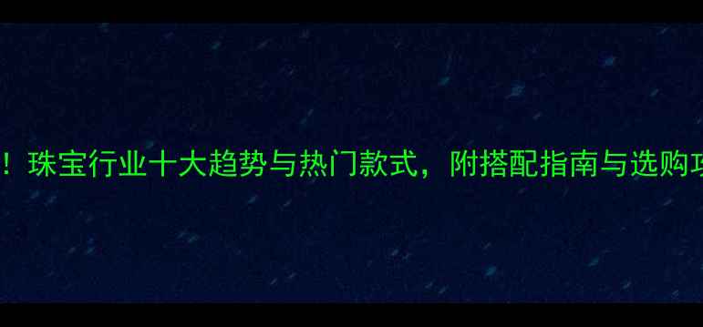 图片 必看！珠宝行业十大趋势与热门款式，附搭配指南与选购攻略1